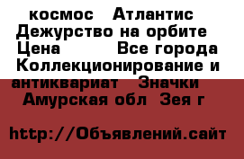 1.1) космос : Атлантис - Дежурство на орбите › Цена ­ 990 - Все города Коллекционирование и антиквариат » Значки   . Амурская обл.,Зея г.